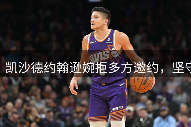 凯沙德约翰逊婉拒多方邀约，坚守热火阵营