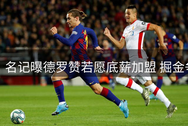 名记曝德罗赞若愿底薪加盟 掘金争冠实力将大增