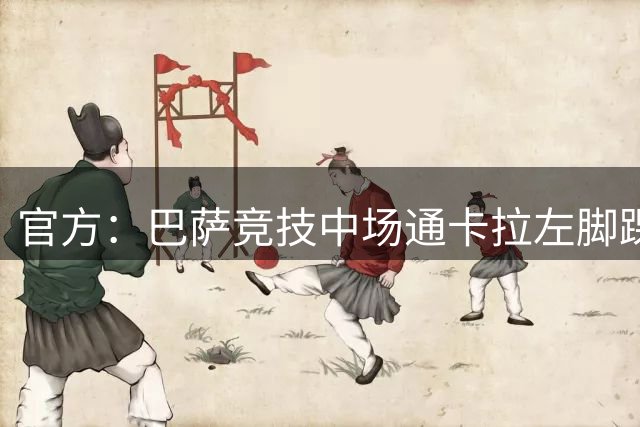 官方：巴萨竞技中场通卡拉左脚踝外伤性韧带损伤，缺阵时间约六周