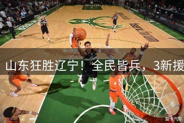 山东狂胜辽宁！全民皆兵，3新援齐爆，王证成唯一遗憾！