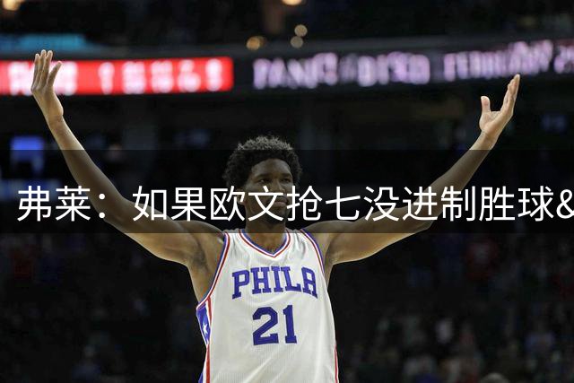 弗莱：如果欧文抢七没进制胜球&杜兰特就不会去勇士 骑士能四连冠
