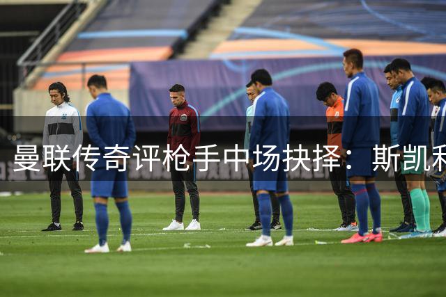 曼联传奇评枪手中场抉择：斯凯利应留队 苏维门迪或成牺牲品