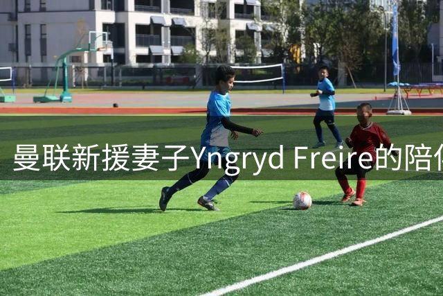 曼联新援妻子Yngryd Freire的陪伴故事