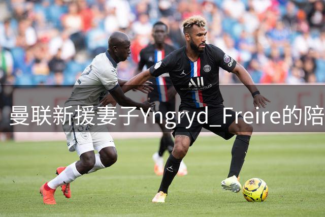 曼联新援妻子Yngryd Freire的陪伴故事