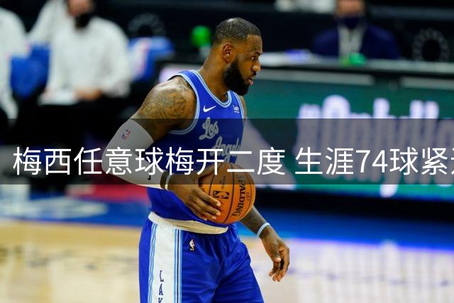 梅西任意球梅开二度 生涯74球紧追历史第一