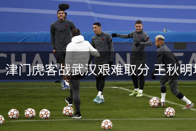 津门虎客战武汉艰难取分 王秋明坦言场场关键
