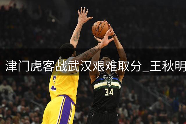 津门虎客战武汉艰难取分 王秋明坦言场场关键