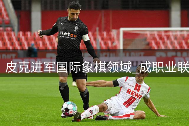 皮克进军国际象棋领域 成职业联赛战队投资人