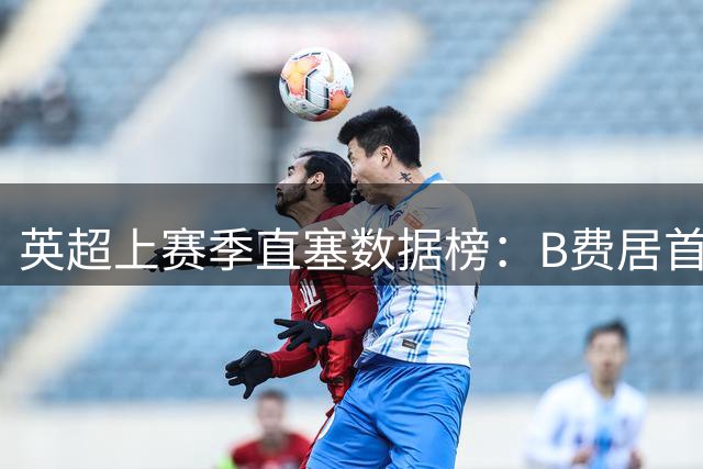 英超上赛季直塞数据榜：B费居首，恩佐位列第四