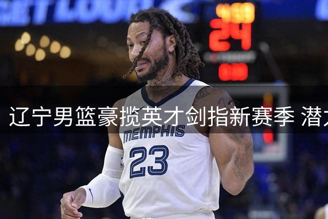 辽宁男篮豪揽英才剑指新赛季 潜力新星段睿骐正式加盟