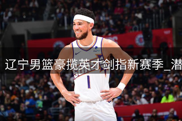 辽宁男篮豪揽英才剑指新赛季 潜力新星段睿骐正式加盟
