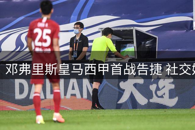 邓弗里斯皇马西甲首战告捷 社交媒体发文庆贺胜利