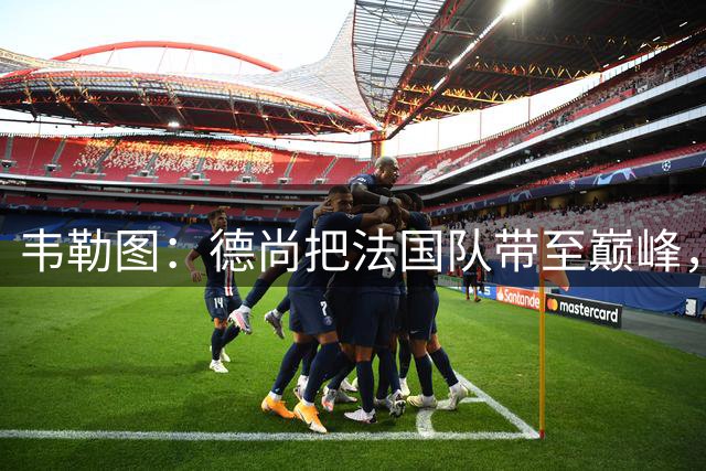 韦勒图：德尚把法国队带至巅峰，齐达内接任很棒