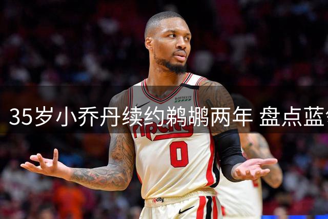 35岁小乔丹续约鹈鹕两年 盘点蓝领中锋的巅峰数据与硬核荣誉