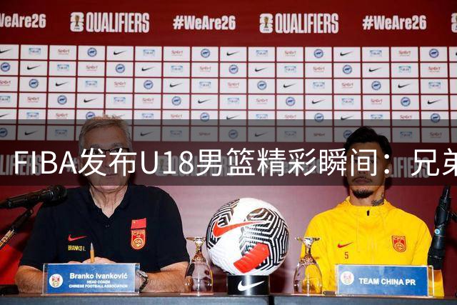 FIBA发布U18男篮精彩瞬间：兄弟默契如同剧本安排