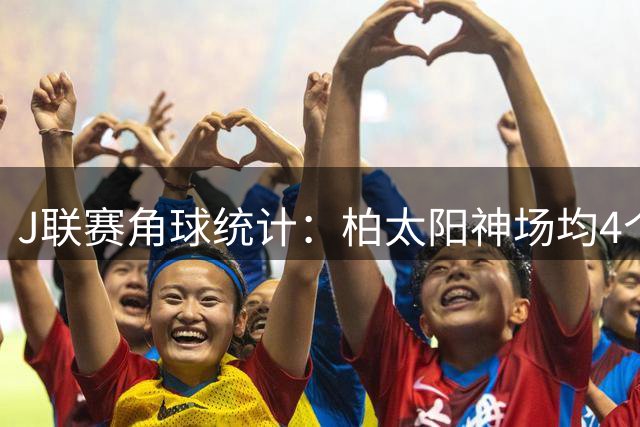 J联赛角球统计：柏太阳神场均4个，长崎航海场均3.3个